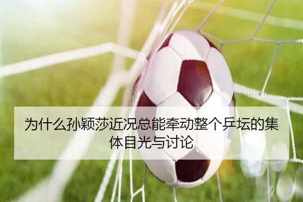 为什么孙颖莎近况总能牵动整个乒坛的集体目光与讨论