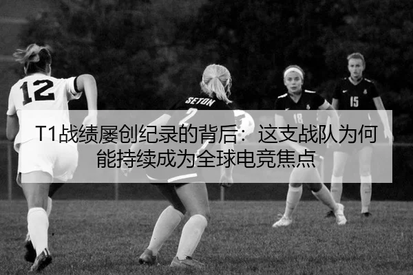 T1战绩屡创纪录的背后：这支战队为何能持续成为全球电竞焦点