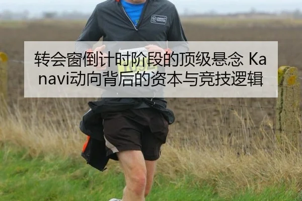 转会窗倒计时阶段的顶级悬念 Kanavi动向背后的资本与竞技逻辑